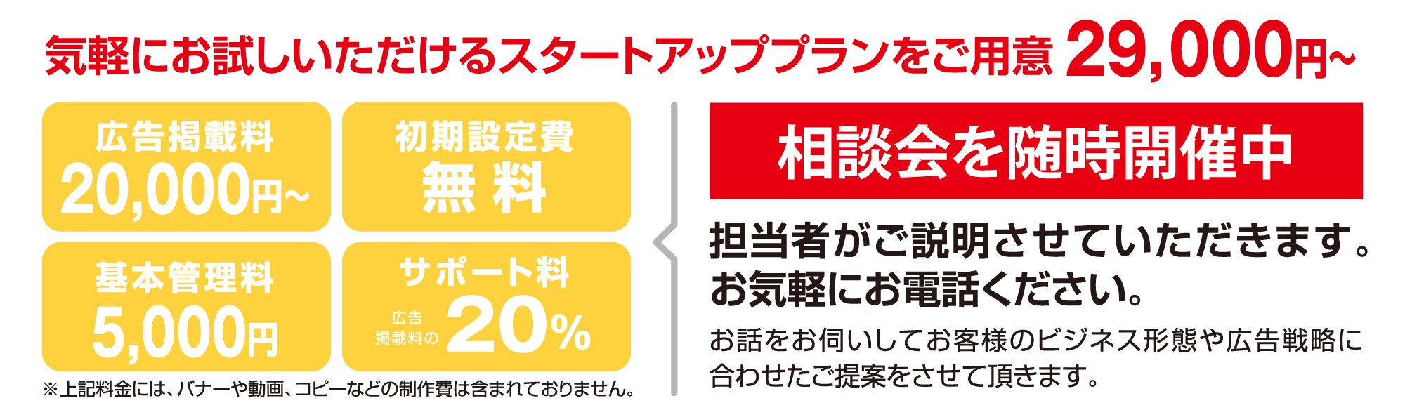 気軽にお試しいただけるスタートアッププランをご用意29,000円～相談会を随時開催中！担当者がご説明させていただきます。お気軽にお電話ください。お話をお伺いしてお客様のビジネス形態や広告戦略に合わせたご提案をさせていただきます。